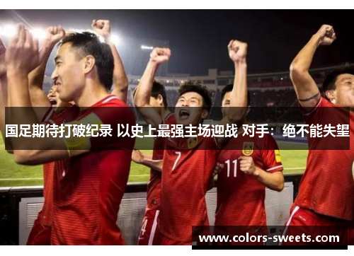 国足期待打破纪录 以史上最强主场迎战 对手：绝不能失望