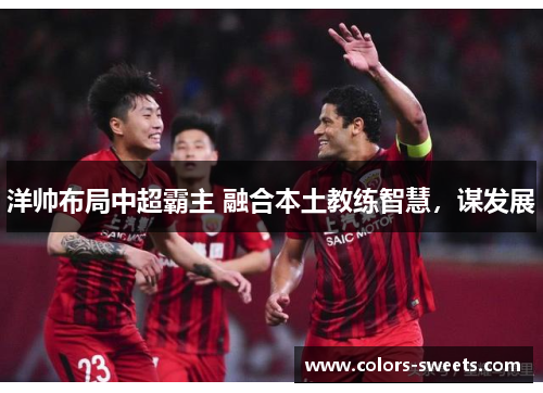 洋帅布局中超霸主 融合本土教练智慧，谋发展